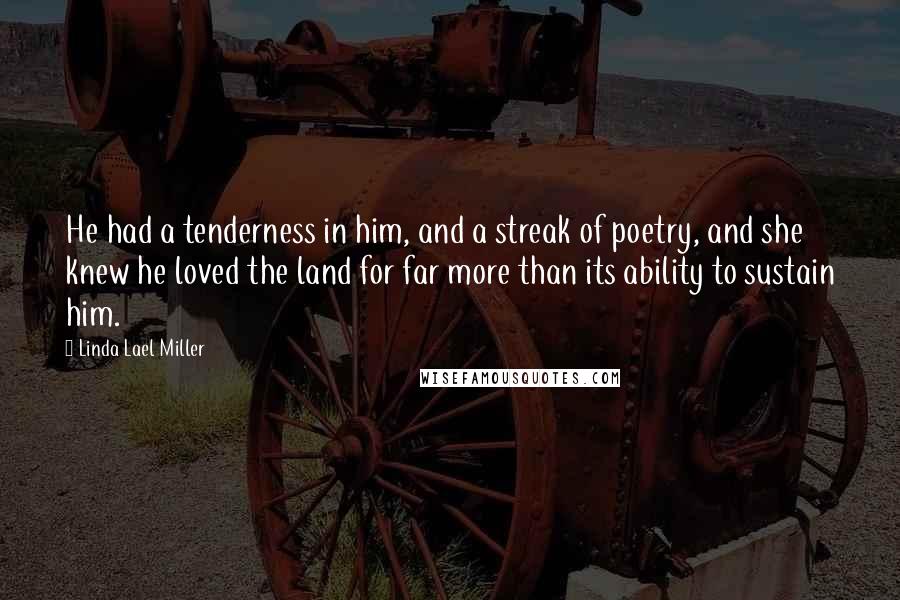 Linda Lael Miller Quotes: He had a tenderness in him, and a streak of poetry, and she knew he loved the land for far more than its ability to sustain him.