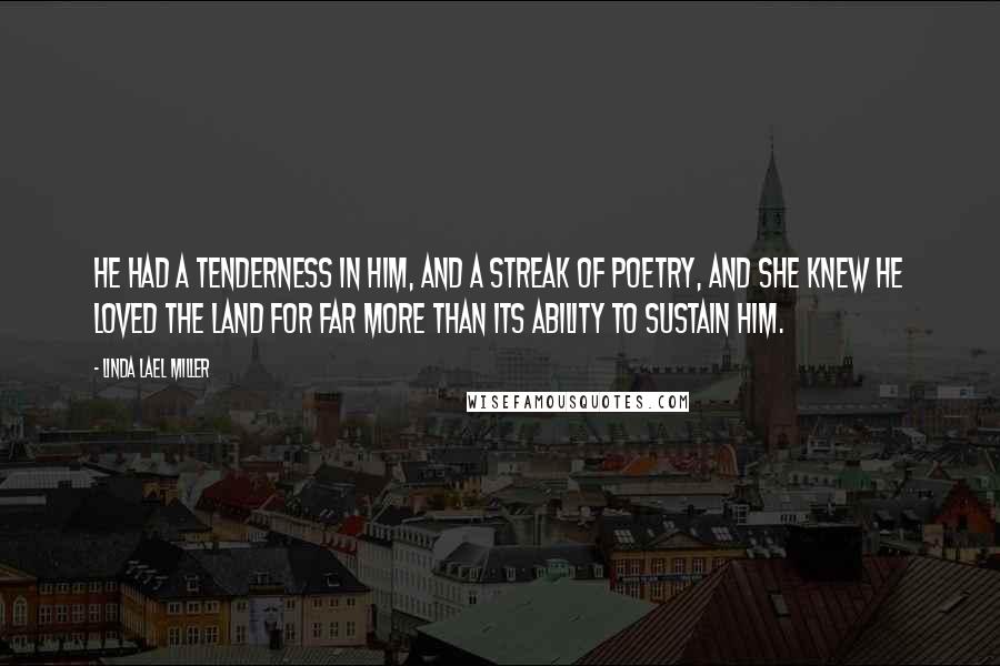 Linda Lael Miller Quotes: He had a tenderness in him, and a streak of poetry, and she knew he loved the land for far more than its ability to sustain him.