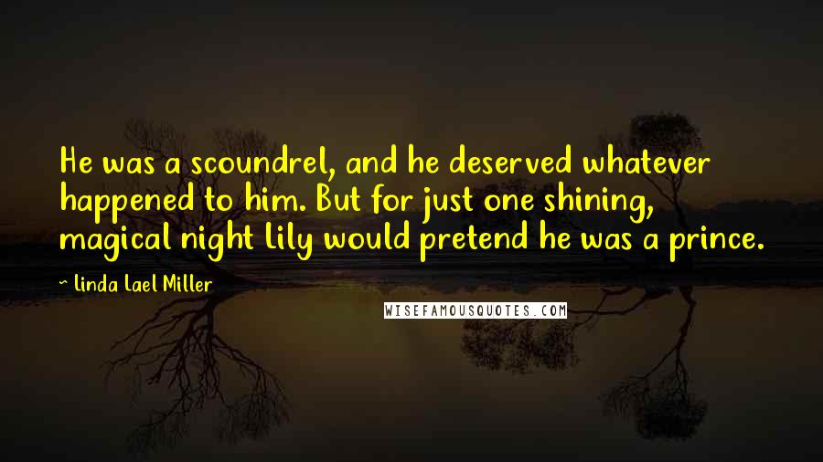 Linda Lael Miller Quotes: He was a scoundrel, and he deserved whatever happened to him. But for just one shining, magical night Lily would pretend he was a prince.