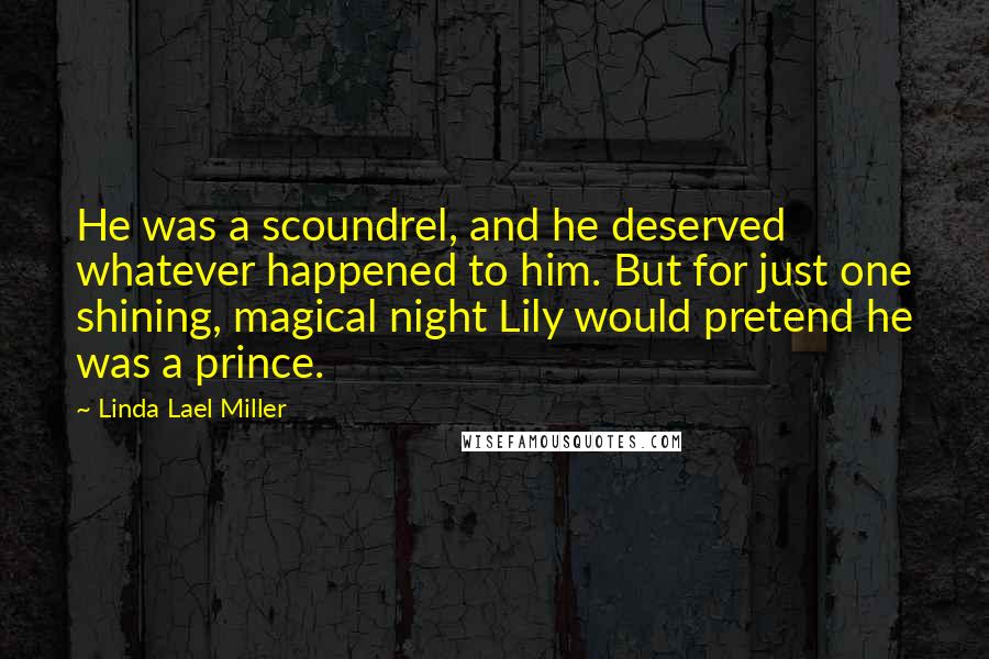 Linda Lael Miller Quotes: He was a scoundrel, and he deserved whatever happened to him. But for just one shining, magical night Lily would pretend he was a prince.