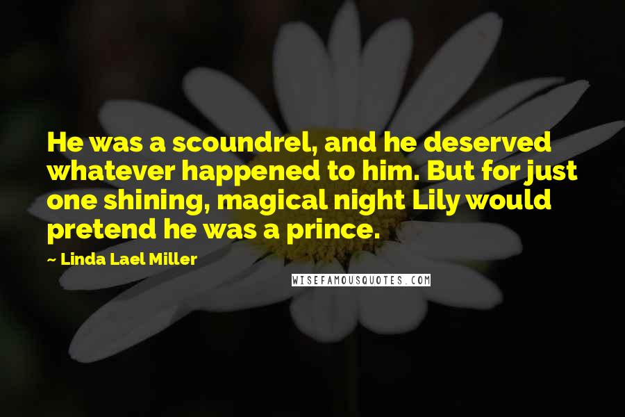 Linda Lael Miller Quotes: He was a scoundrel, and he deserved whatever happened to him. But for just one shining, magical night Lily would pretend he was a prince.