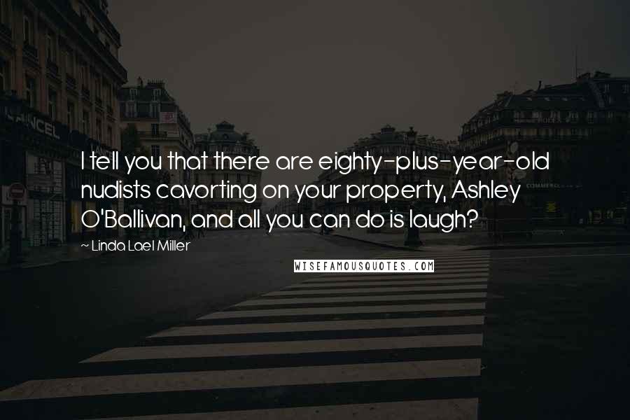 Linda Lael Miller Quotes: I tell you that there are eighty-plus-year-old nudists cavorting on your property, Ashley O'Ballivan, and all you can do is laugh?