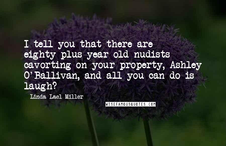 Linda Lael Miller Quotes: I tell you that there are eighty-plus-year-old nudists cavorting on your property, Ashley O'Ballivan, and all you can do is laugh?