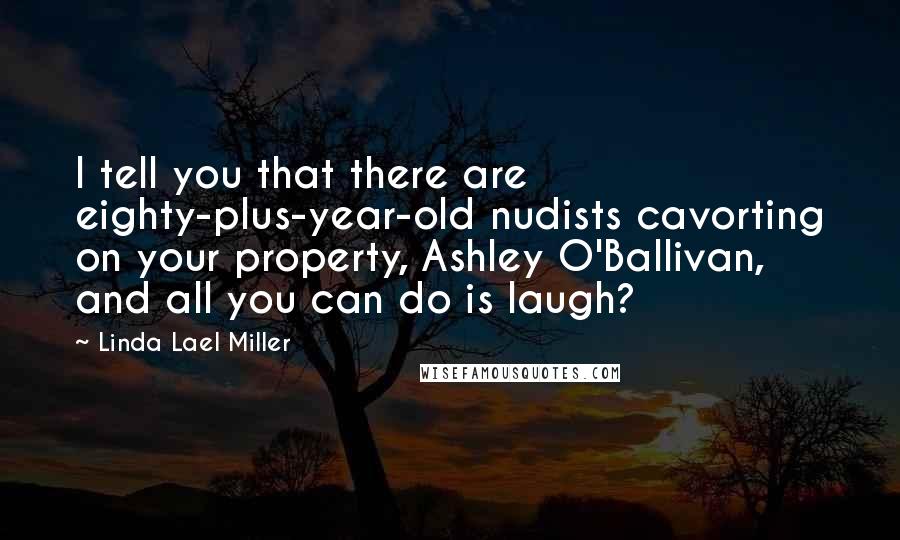 Linda Lael Miller Quotes: I tell you that there are eighty-plus-year-old nudists cavorting on your property, Ashley O'Ballivan, and all you can do is laugh?
