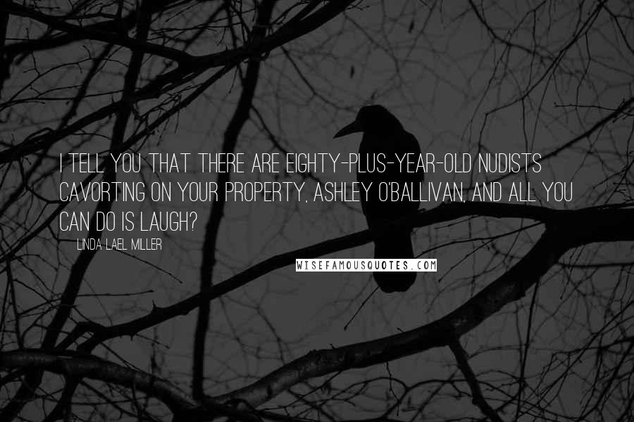 Linda Lael Miller Quotes: I tell you that there are eighty-plus-year-old nudists cavorting on your property, Ashley O'Ballivan, and all you can do is laugh?