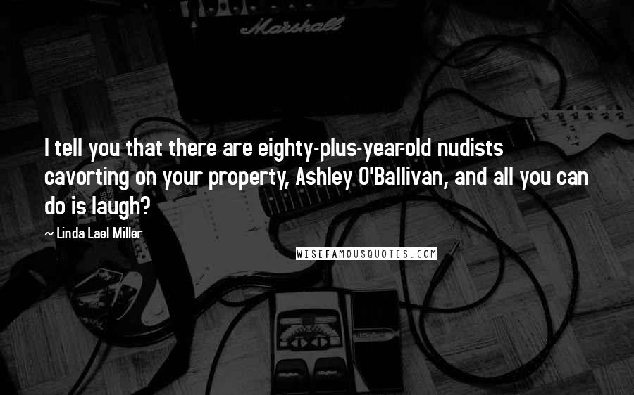 Linda Lael Miller Quotes: I tell you that there are eighty-plus-year-old nudists cavorting on your property, Ashley O'Ballivan, and all you can do is laugh?