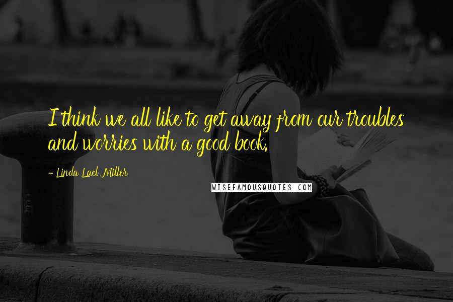 Linda Lael Miller Quotes: I think we all like to get away from our troubles and worries with a good book.