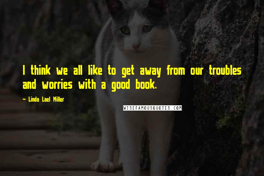 Linda Lael Miller Quotes: I think we all like to get away from our troubles and worries with a good book.