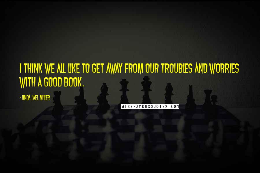 Linda Lael Miller Quotes: I think we all like to get away from our troubles and worries with a good book.