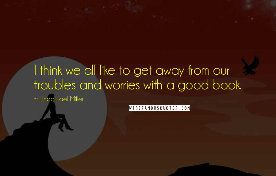 Linda Lael Miller Quotes: I think we all like to get away from our troubles and worries with a good book.