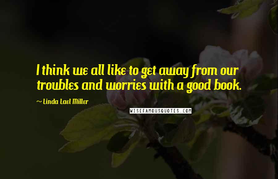Linda Lael Miller Quotes: I think we all like to get away from our troubles and worries with a good book.
