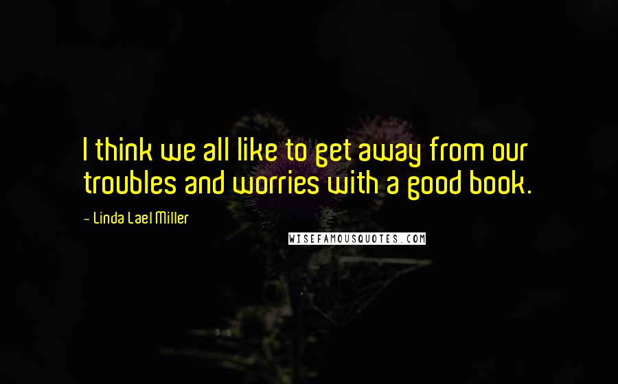 Linda Lael Miller Quotes: I think we all like to get away from our troubles and worries with a good book.