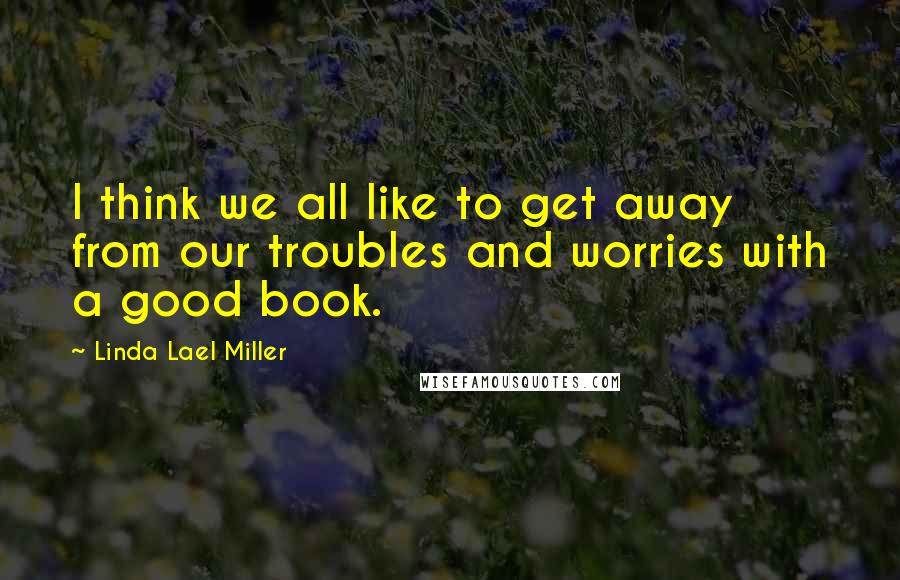 Linda Lael Miller Quotes: I think we all like to get away from our troubles and worries with a good book.