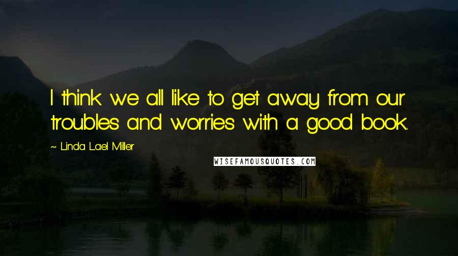 Linda Lael Miller Quotes: I think we all like to get away from our troubles and worries with a good book.