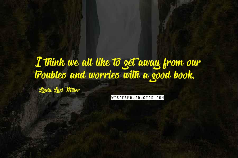 Linda Lael Miller Quotes: I think we all like to get away from our troubles and worries with a good book.