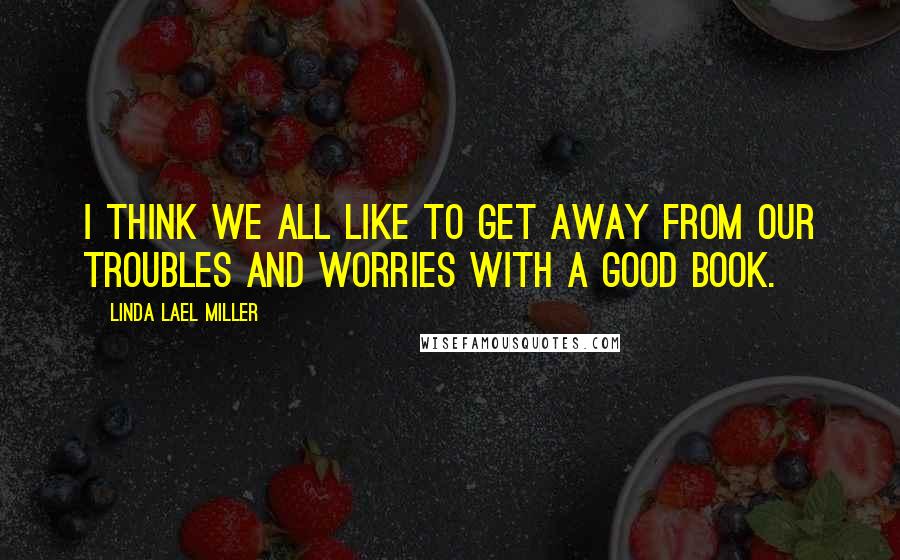 Linda Lael Miller Quotes: I think we all like to get away from our troubles and worries with a good book.