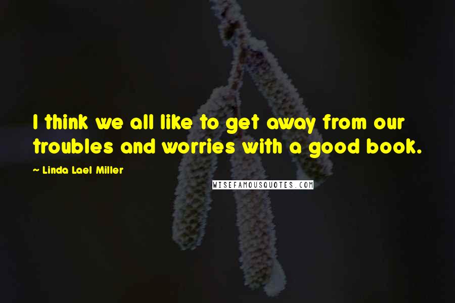 Linda Lael Miller Quotes: I think we all like to get away from our troubles and worries with a good book.