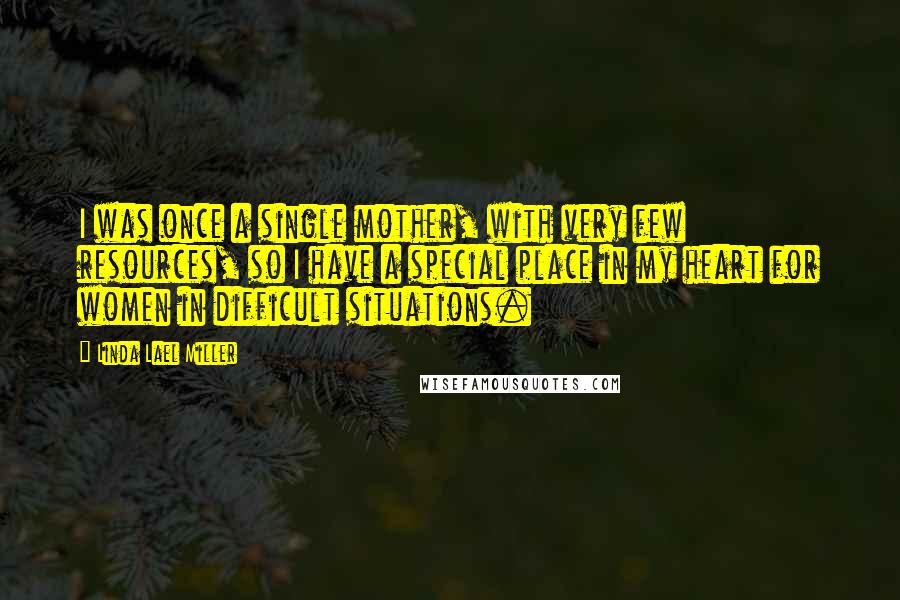 Linda Lael Miller Quotes: I was once a single mother, with very few resources, so I have a special place in my heart for women in difficult situations.