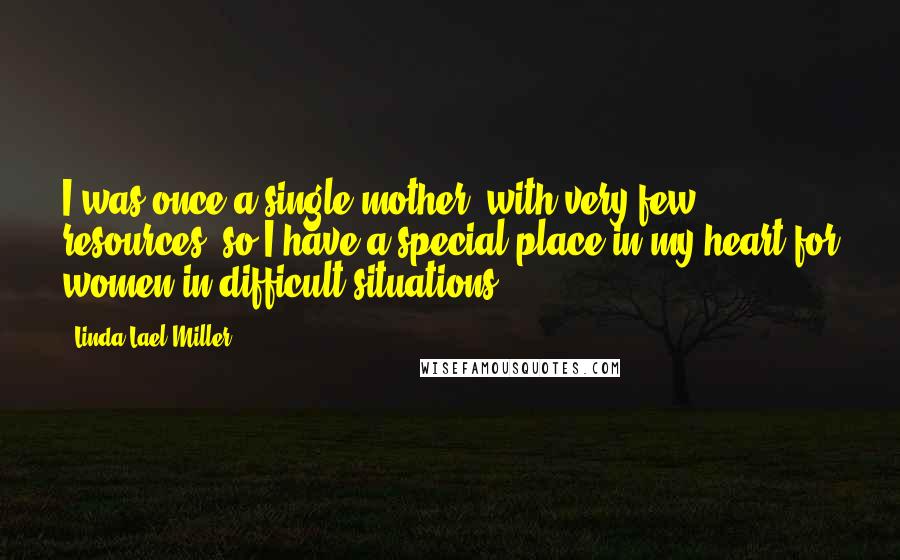 Linda Lael Miller Quotes: I was once a single mother, with very few resources, so I have a special place in my heart for women in difficult situations.