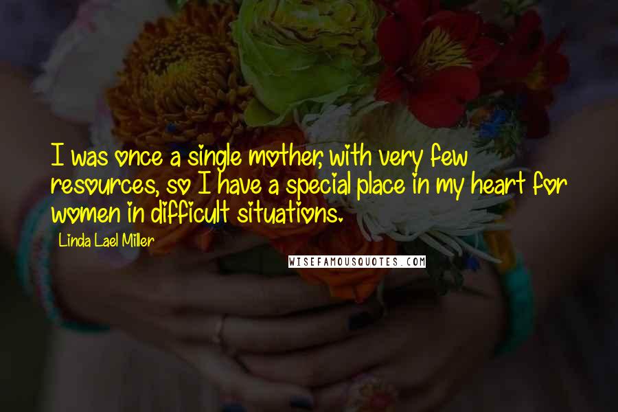 Linda Lael Miller Quotes: I was once a single mother, with very few resources, so I have a special place in my heart for women in difficult situations.
