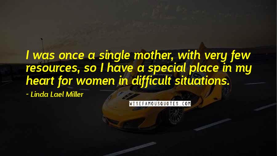Linda Lael Miller Quotes: I was once a single mother, with very few resources, so I have a special place in my heart for women in difficult situations.