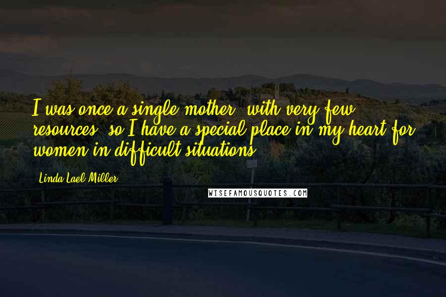 Linda Lael Miller Quotes: I was once a single mother, with very few resources, so I have a special place in my heart for women in difficult situations.