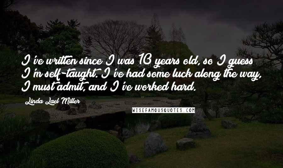 Linda Lael Miller Quotes: I've written since I was 10 years old, so I guess I'm self-taught. I've had some luck along the way, I must admit, and I've worked hard.