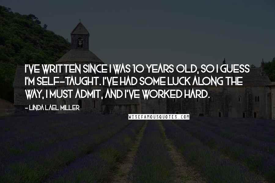 Linda Lael Miller Quotes: I've written since I was 10 years old, so I guess I'm self-taught. I've had some luck along the way, I must admit, and I've worked hard.