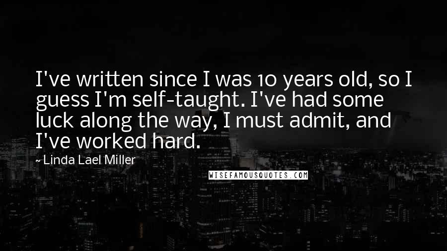 Linda Lael Miller Quotes: I've written since I was 10 years old, so I guess I'm self-taught. I've had some luck along the way, I must admit, and I've worked hard.