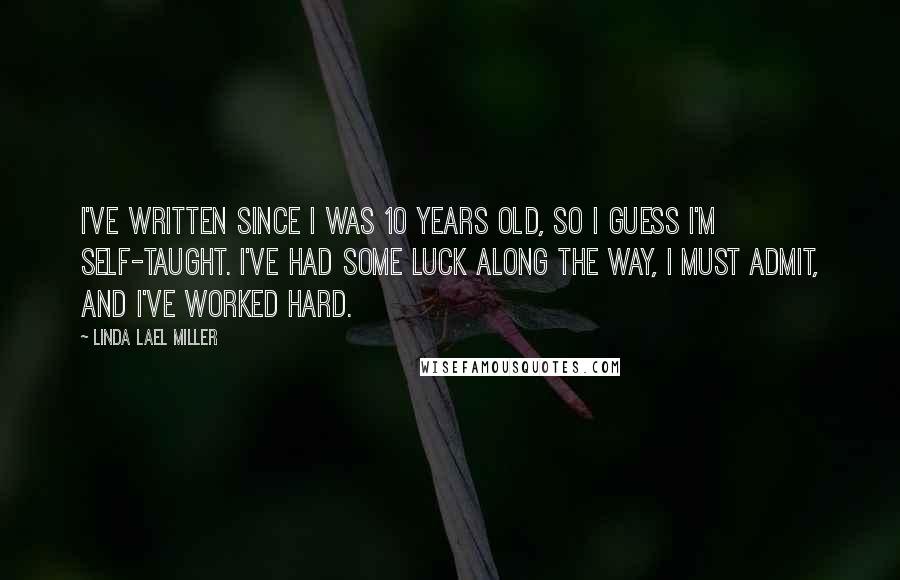 Linda Lael Miller Quotes: I've written since I was 10 years old, so I guess I'm self-taught. I've had some luck along the way, I must admit, and I've worked hard.