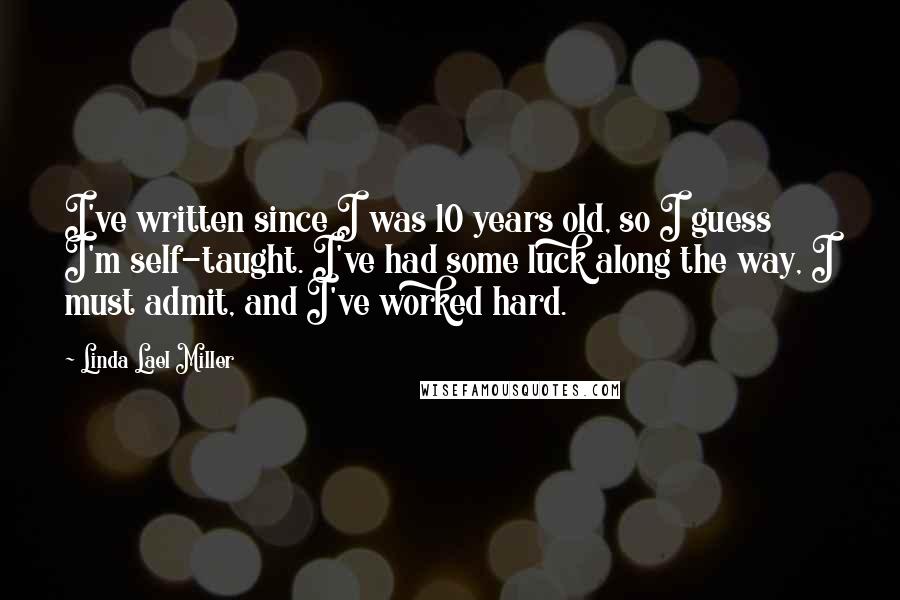 Linda Lael Miller Quotes: I've written since I was 10 years old, so I guess I'm self-taught. I've had some luck along the way, I must admit, and I've worked hard.