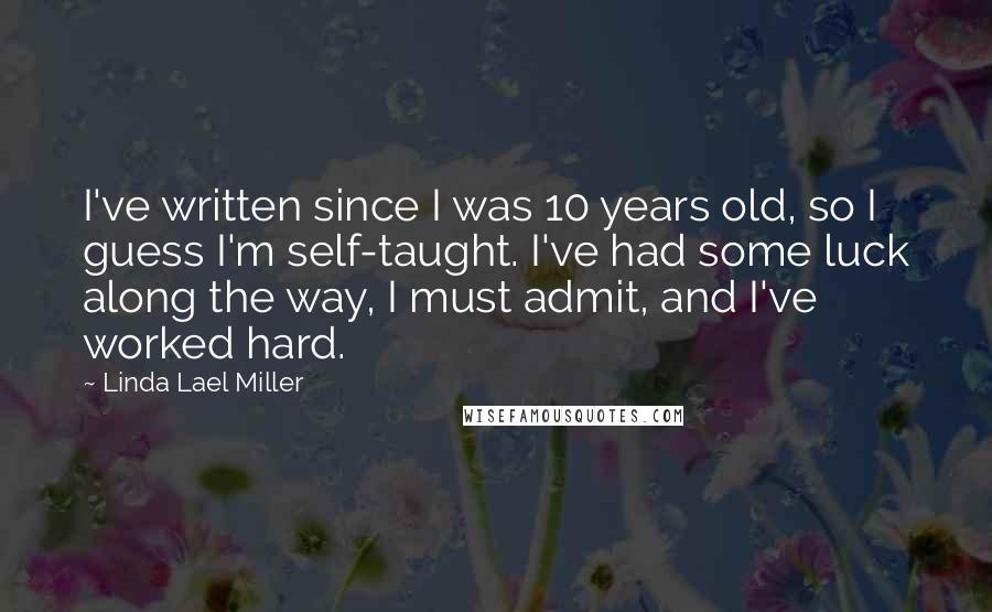 Linda Lael Miller Quotes: I've written since I was 10 years old, so I guess I'm self-taught. I've had some luck along the way, I must admit, and I've worked hard.
