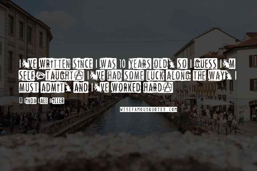 Linda Lael Miller Quotes: I've written since I was 10 years old, so I guess I'm self-taught. I've had some luck along the way, I must admit, and I've worked hard.