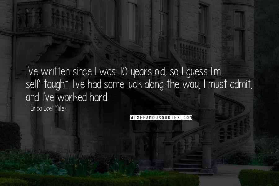 Linda Lael Miller Quotes: I've written since I was 10 years old, so I guess I'm self-taught. I've had some luck along the way, I must admit, and I've worked hard.