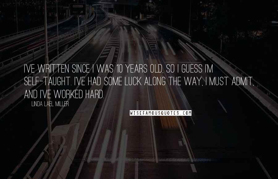 Linda Lael Miller Quotes: I've written since I was 10 years old, so I guess I'm self-taught. I've had some luck along the way, I must admit, and I've worked hard.