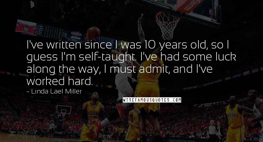 Linda Lael Miller Quotes: I've written since I was 10 years old, so I guess I'm self-taught. I've had some luck along the way, I must admit, and I've worked hard.