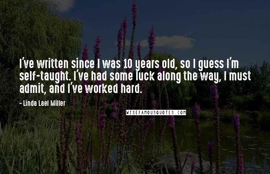 Linda Lael Miller Quotes: I've written since I was 10 years old, so I guess I'm self-taught. I've had some luck along the way, I must admit, and I've worked hard.