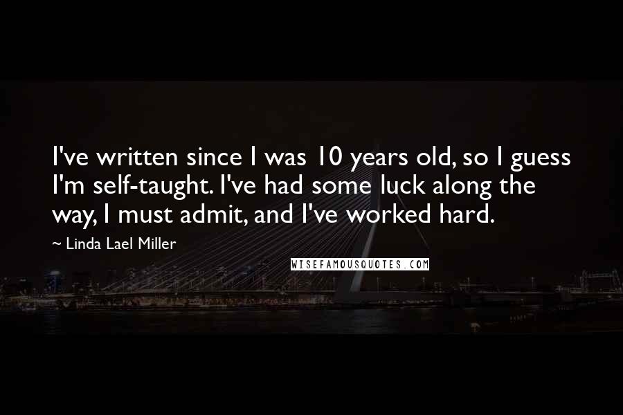 Linda Lael Miller Quotes: I've written since I was 10 years old, so I guess I'm self-taught. I've had some luck along the way, I must admit, and I've worked hard.