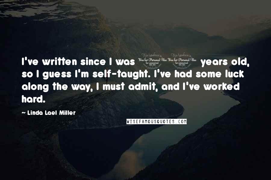 Linda Lael Miller Quotes: I've written since I was 10 years old, so I guess I'm self-taught. I've had some luck along the way, I must admit, and I've worked hard.