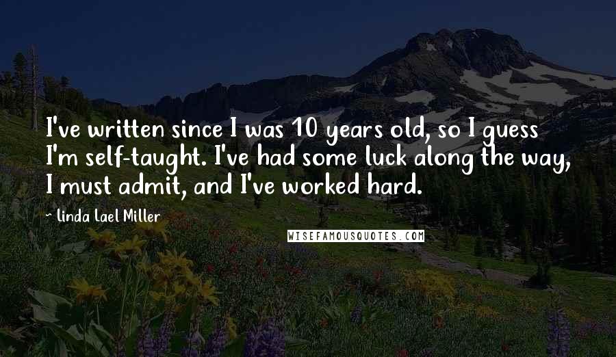 Linda Lael Miller Quotes: I've written since I was 10 years old, so I guess I'm self-taught. I've had some luck along the way, I must admit, and I've worked hard.