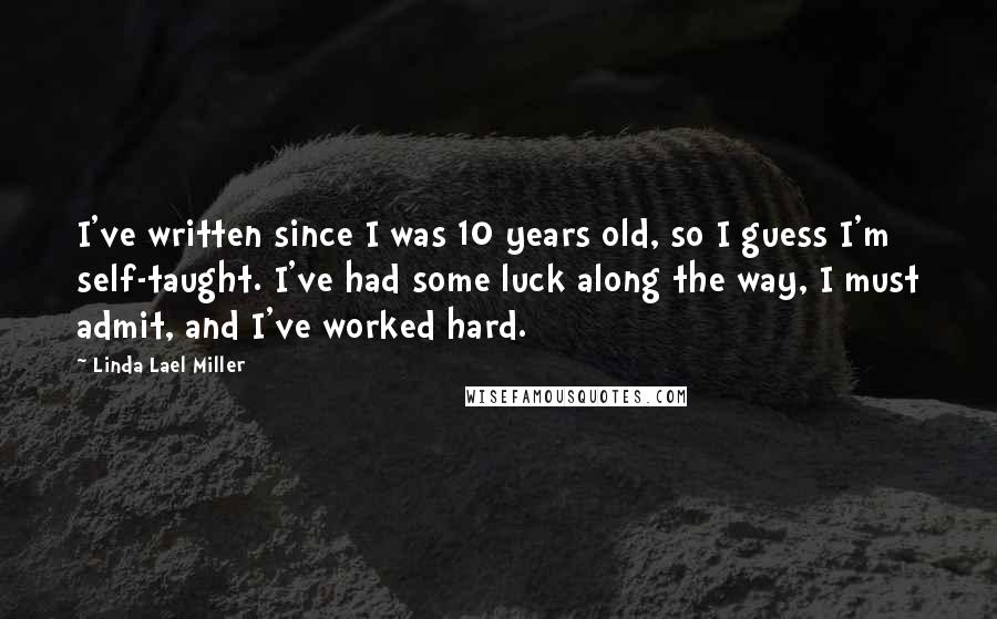 Linda Lael Miller Quotes: I've written since I was 10 years old, so I guess I'm self-taught. I've had some luck along the way, I must admit, and I've worked hard.