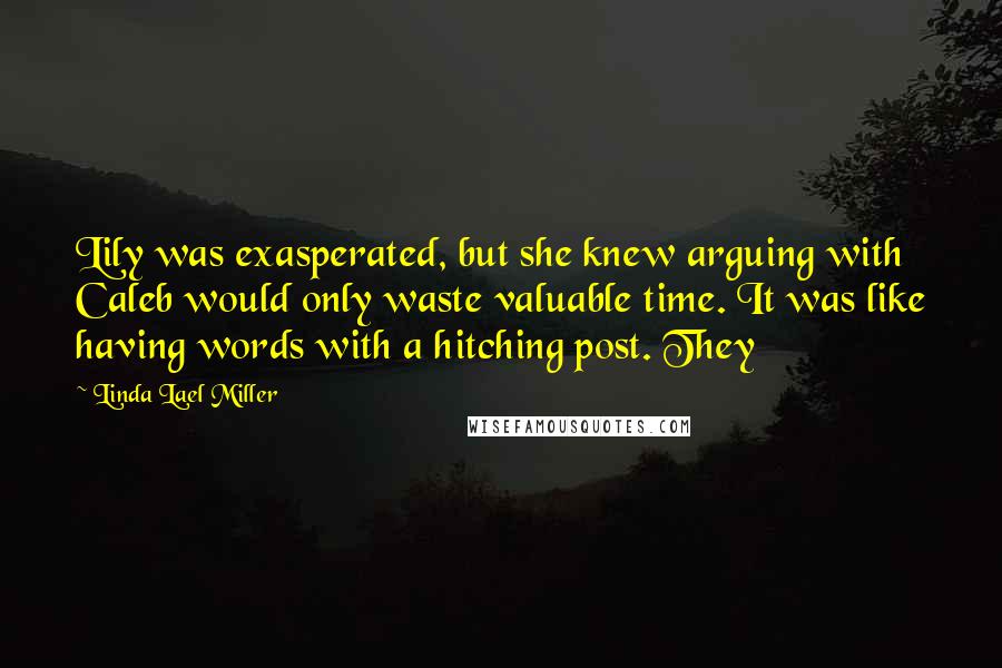 Linda Lael Miller Quotes: Lily was exasperated, but she knew arguing with Caleb would only waste valuable time. It was like having words with a hitching post. They