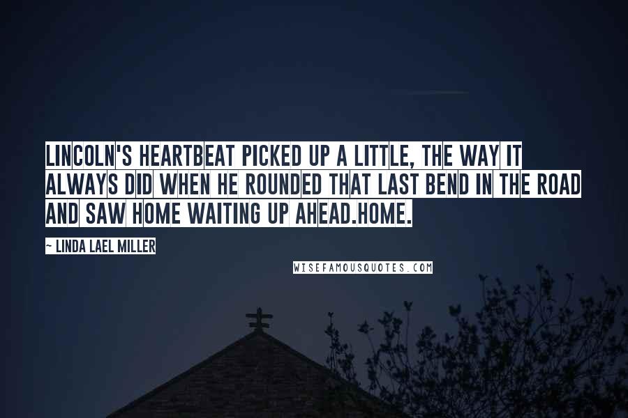 Linda Lael Miller Quotes: Lincoln's heartbeat picked up a little, the way it always did when he rounded that last bend in the road and saw home waiting up ahead.Home.