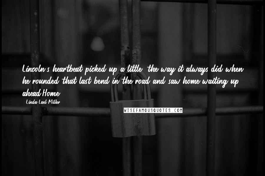 Linda Lael Miller Quotes: Lincoln's heartbeat picked up a little, the way it always did when he rounded that last bend in the road and saw home waiting up ahead.Home.