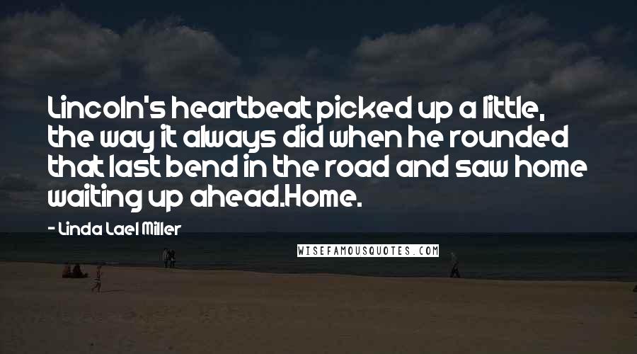 Linda Lael Miller Quotes: Lincoln's heartbeat picked up a little, the way it always did when he rounded that last bend in the road and saw home waiting up ahead.Home.