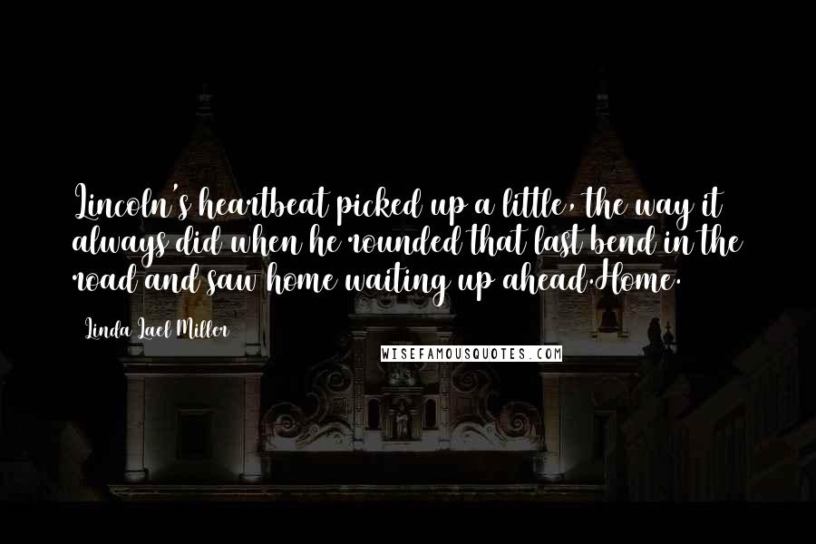 Linda Lael Miller Quotes: Lincoln's heartbeat picked up a little, the way it always did when he rounded that last bend in the road and saw home waiting up ahead.Home.