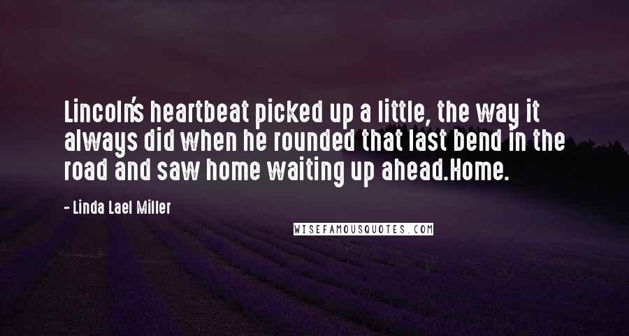 Linda Lael Miller Quotes: Lincoln's heartbeat picked up a little, the way it always did when he rounded that last bend in the road and saw home waiting up ahead.Home.