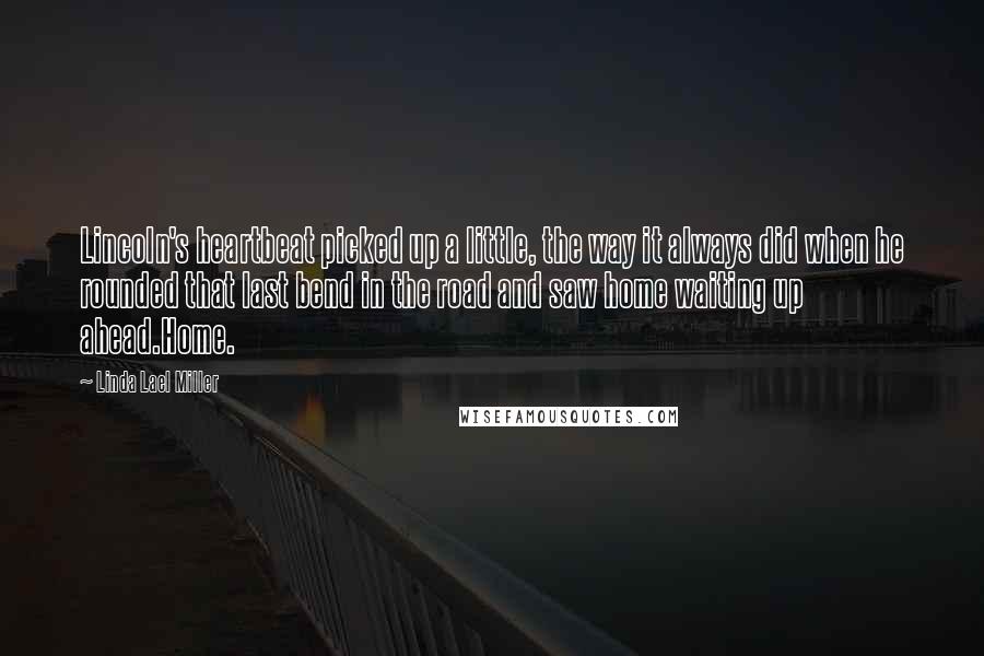 Linda Lael Miller Quotes: Lincoln's heartbeat picked up a little, the way it always did when he rounded that last bend in the road and saw home waiting up ahead.Home.