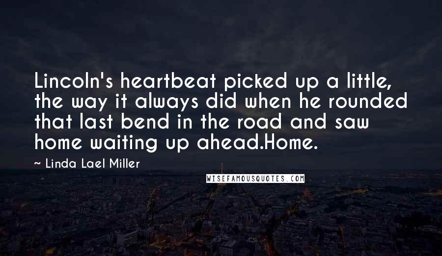 Linda Lael Miller Quotes: Lincoln's heartbeat picked up a little, the way it always did when he rounded that last bend in the road and saw home waiting up ahead.Home.