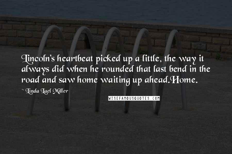 Linda Lael Miller Quotes: Lincoln's heartbeat picked up a little, the way it always did when he rounded that last bend in the road and saw home waiting up ahead.Home.